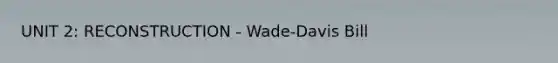 UNIT 2: RECONSTRUCTION - Wade-Davis Bill