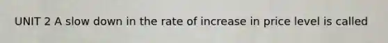 UNIT 2 A slow down in the rate of increase in price level is called