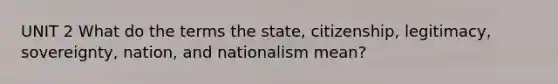 UNIT 2 What do the terms the state, citizenship, legitimacy, sovereignty, nation, and nationalism mean?