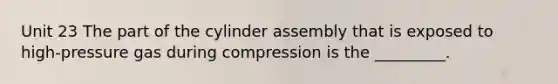 Unit 23 The part of the cylinder assembly that is exposed to high-pressure gas during compression is the _________.