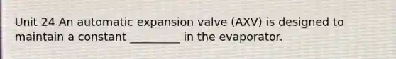 Unit 24 An automatic expansion valve (AXV) is designed to maintain a constant _________ in the evaporator.