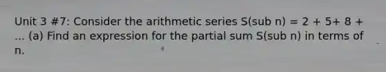 Unit 3 #7: Consider the arithmetic series S(sub n) = 2 + 5+ 8 + ... (a) Find an expression for the partial sum S(sub n) in terms of n.