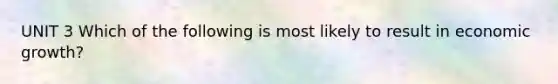 UNIT 3 Which of the following is most likely to result in economic growth?
