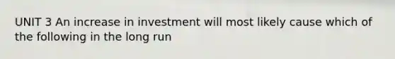 UNIT 3 An increase in investment will most likely cause which of the following in the long run