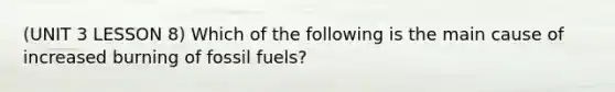 (UNIT 3 LESSON 8) Which of the following is the main cause of increased burning of fossil fuels?