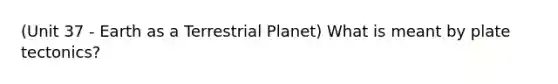 (Unit 37 - Earth as a Terrestrial Planet) What is meant by plate tectonics?