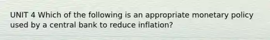 UNIT 4 Which of the following is an appropriate monetary policy used by a central bank to reduce inflation?