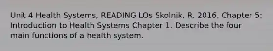 Unit 4 Health Systems, READING LOs Skolnik, R. 2016. Chapter 5: Introduction to Health Systems Chapter 1. Describe the four main functions of a health system.