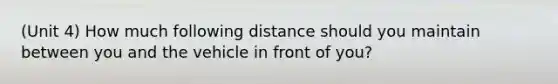 (Unit 4) How much following distance should you maintain between you and the vehicle in front of you?