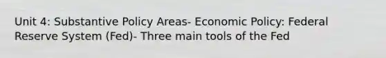 Unit 4: Substantive Policy Areas- Economic Policy: Federal Reserve System (Fed)- Three main tools of the Fed