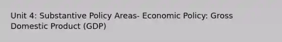 Unit 4: Substantive Policy Areas- Economic Policy: Gross Domestic Product (GDP)