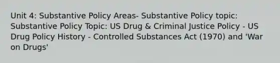 Unit 4: Substantive Policy Areas- Substantive Policy topic: Substantive Policy Topic: US Drug & Criminal Justice Policy - US Drug Policy History - Controlled Substances Act (1970) and 'War on Drugs'