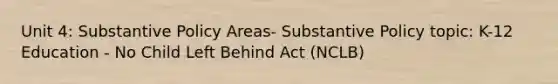 Unit 4: Substantive Policy Areas- Substantive Policy topic: K-12 Education - No Child Left Behind Act (NCLB)