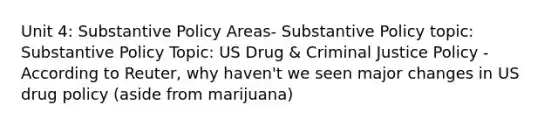 Unit 4: Substantive Policy Areas- Substantive Policy topic: Substantive Policy Topic: US Drug & Criminal Justice Policy - According to Reuter, why haven't we seen major changes in US drug policy (aside from marijuana)