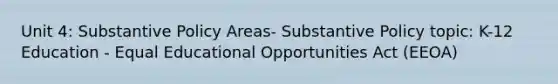 Unit 4: Substantive Policy Areas- Substantive Policy topic: K-12 Education - Equal Educational Opportunities Act (EEOA)