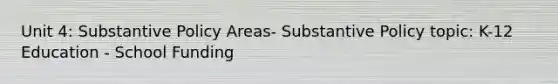 Unit 4: Substantive Policy Areas- Substantive Policy topic: K-12 Education - School Funding