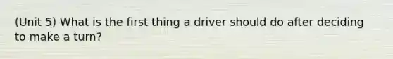 (Unit 5) What is the first thing a driver should do after deciding to make a turn?