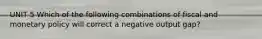 UNIT 5 Which of the following combinations of fiscal and monetary policy will correct a negative output gap?