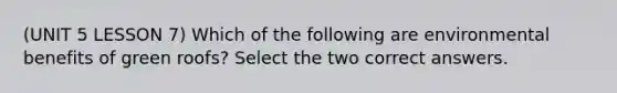 (UNIT 5 LESSON 7) Which of the following are environmental benefits of green roofs? Select the two correct answers.