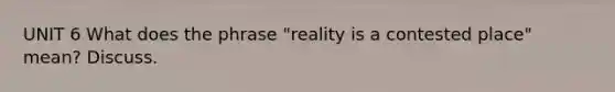 UNIT 6 What does the phrase "reality is a contested place" mean? Discuss.