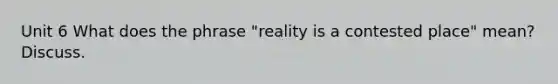 Unit 6 What does the phrase "reality is a contested place" mean? Discuss.