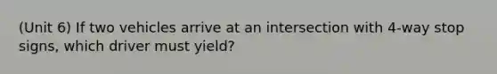 (Unit 6) If two vehicles arrive at an intersection with 4-way stop signs, which driver must yield?