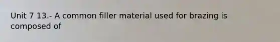 Unit 7 13.- A common filler material used for brazing is composed of