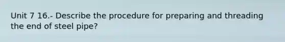 Unit 7 16.- Describe the procedure for preparing and threading the end of steel pipe?