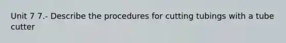 Unit 7 7.- Describe the procedures for cutting tubings with a tube cutter