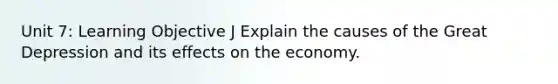 Unit 7: Learning Objective J Explain the causes of the Great Depression and its effects on the economy.