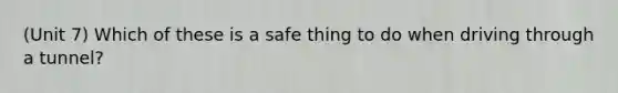 (Unit 7) Which of these is a safe thing to do when driving through a tunnel?