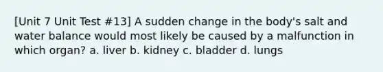 [Unit 7 Unit Test #13] A sudden change in the body's salt and water balance would most likely be caused by a malfunction in which organ? a. liver b. kidney c. bladder d. lungs