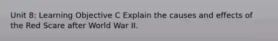 Unit 8: Learning Objective C Explain the causes and effects of the Red Scare after World War II.