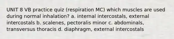 UNIT 8 VB practice quiz (respiration MC) which muscles are used during normal inhalation? a. internal intercostals, external intercostals b. scalenes, pectoralis minor c. abdominals, transversus thoracis d. diaphragm, external intercostals