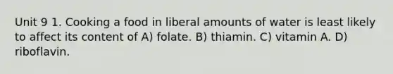 Unit 9 1. Cooking a food in liberal amounts of water is least likely to affect its content of A) folate. B) thiamin. C) vitamin A. D) riboflavin.