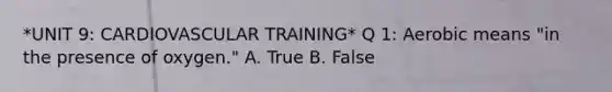 *UNIT 9: CARDIOVASCULAR TRAINING* Q 1: Aerobic means "in the presence of oxygen." A. True B. False