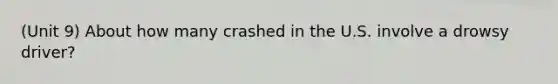 (Unit 9) About how many crashed in the U.S. involve a drowsy driver?