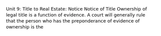 Unit 9: Title to Real Estate: Notice Notice of Title Ownership of legal title is a function of evidence. A court will generally rule that the person who has the preponderance of evidence of ownership is the