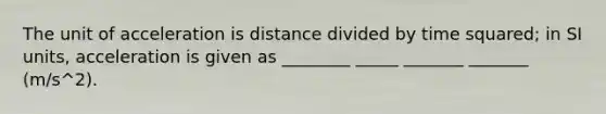 The unit of acceleration is distance divided by time squared; in SI units, acceleration is given as ________ _____ _______ _______ (m/s^2).