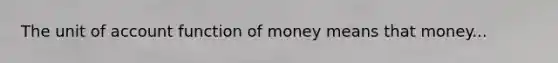 The unit of account function of money means that money...