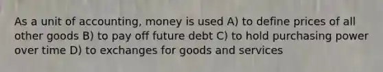 As a unit of accounting, money is used A) to define prices of all other goods B) to pay off future debt C) to hold purchasing power over time D) to exchanges for goods and services