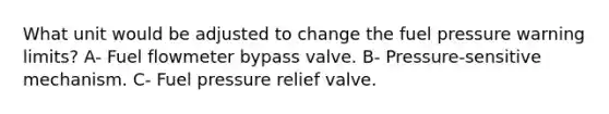 What unit would be adjusted to change the fuel pressure warning limits? A- Fuel flowmeter bypass valve. B- Pressure-sensitive mechanism. C- Fuel pressure relief valve.