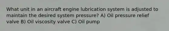 What unit in an aircraft engine lubrication system is adjusted to maintain the desired system pressure? A) Oil pressure relief valve B) Oil viscosity valve C) Oil pump