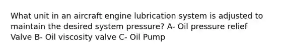 What unit in an aircraft engine lubrication system is adjusted to maintain the desired system pressure? A- Oil pressure relief Valve B- Oil viscosity valve C- Oil Pump