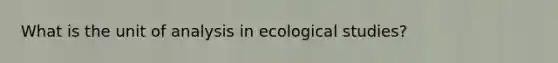 What is the unit of analysis in ecological studies?