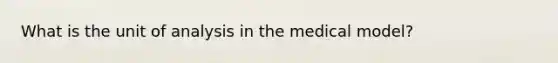 What is the unit of analysis in the medical model?