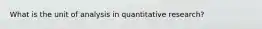 What is the unit of analysis in quantitative research?