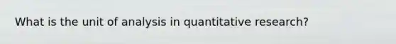 What is the unit of analysis in quantitative research?