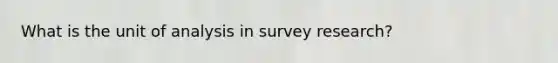 What is the unit of analysis in survey research?