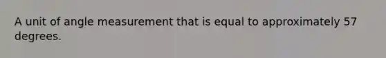 A unit of angle measurement that is equal to approximately 57 degrees.